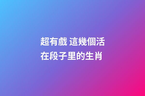 超有戲 這幾個活在段子里的生肖